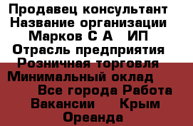 Продавец-консультант › Название организации ­ Марков С.А., ИП › Отрасль предприятия ­ Розничная торговля › Минимальный оклад ­ 11 000 - Все города Работа » Вакансии   . Крым,Ореанда